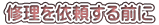 修理を依頼する前に